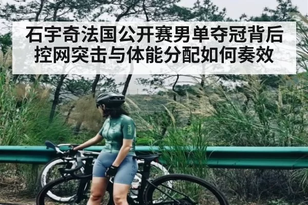 石宇奇法国公开赛男单夺冠背后 控网突击与体能分配如何奏效 | HUPU ESPORTS