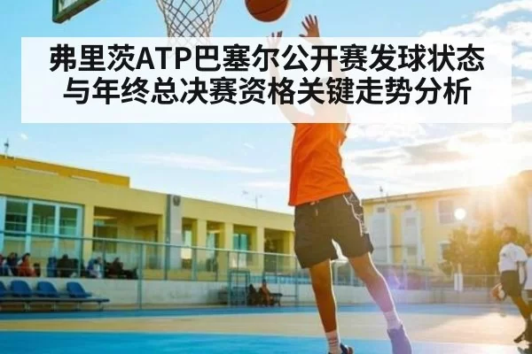 弗里茨ATP巴塞尔公开赛发球状态与年终总决赛资格关键走势分析 | HUPU ESPORTS